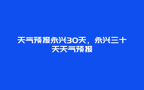 天气预报永兴30天，永兴三十天天气预报