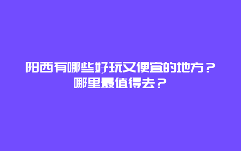 阳西有哪些好玩又便宜的地方？哪里最值得去？
