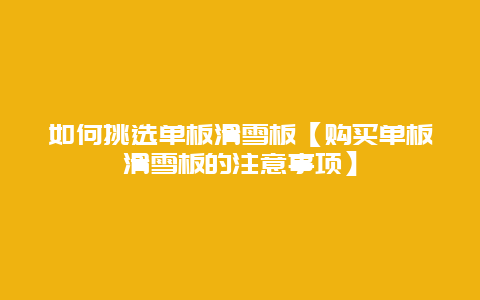 如何挑选单板滑雪板【购买单板滑雪板的注意事项】