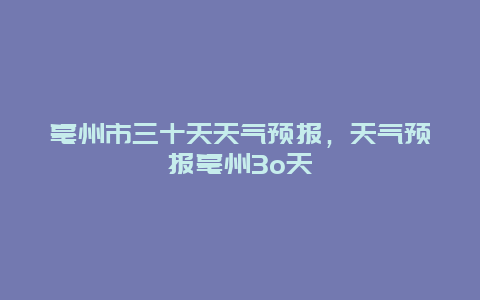 亳州市三十天天气预报，天气预报亳州3o天
