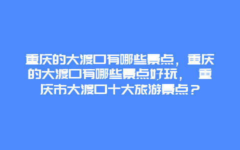 重庆的大渡口有哪些景点，重庆的大渡口有哪些景点好玩， 重庆市大渡口十大旅游景点？