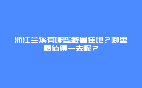 浙江兰溪有哪些避暑佳地？哪里最值得一去呢？