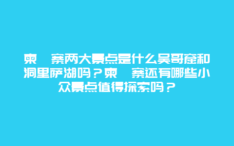 柬埔寨两大景点是什么吴哥窟和洞里萨湖吗？柬埔寨还有哪些小众景点值得探索吗？