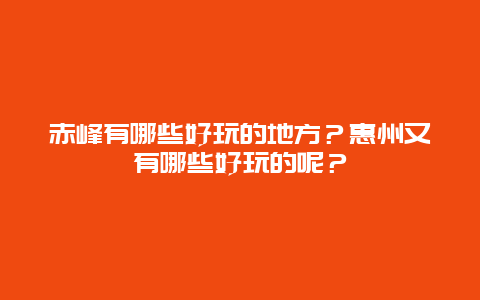 赤峰有哪些好玩的地方？惠州又有哪些好玩的呢？