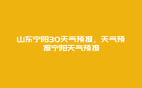 山东宁阳30天气预报，天气预报宁阳天气预报
