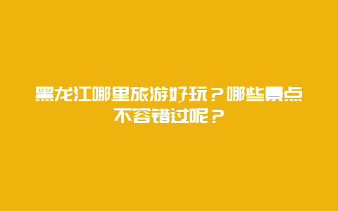 黑龙江哪里旅游好玩？哪些景点不容错过呢？