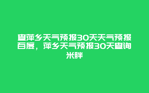 查萍乡天气预报30天天气预报百度，萍乡天气预报30天查询米胖