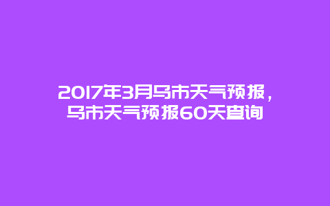 2025年3月乌市天气预报，乌市天气预报60天查询