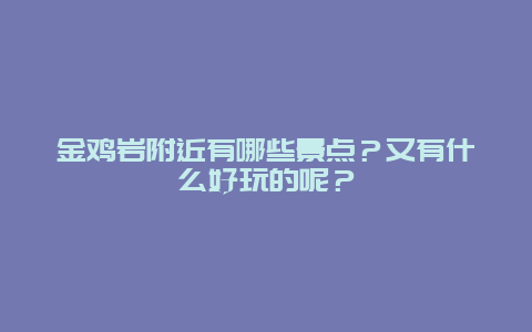 金鸡岩附近有哪些景点？又有什么好玩的呢？