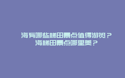 瓯海有哪些梯田景点值得游览？瓯海梯田景点哪里美？