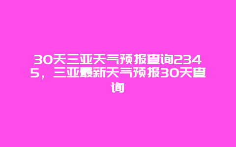 30天三亚天气预报查询2345，三亚最新天气预报30天查询