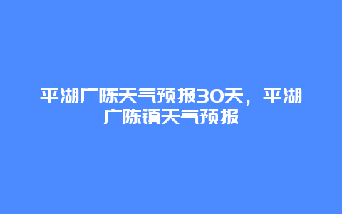 平湖广陈天气预报30天，平湖广陈镇天气预报