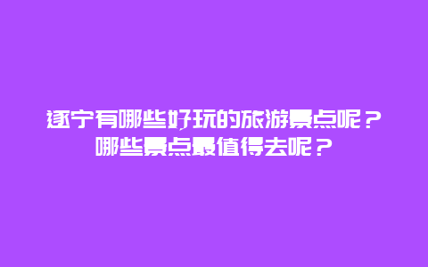 遂宁有哪些好玩的旅游景点呢？哪些景点最值得去呢？