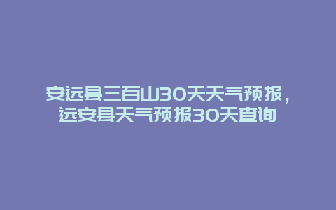 安远县三百山30天天气预报，远安县天气预报30天查询
