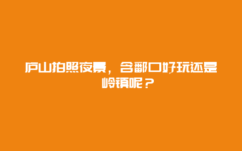 庐山拍照夜景，含鄱口好玩还是牯岭镇呢？