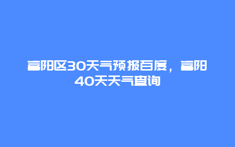 富阳区30天气预报百度，富阳40天天气查询