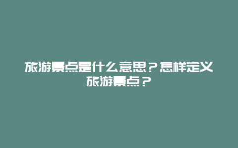 旅游景点是什么意思？怎样定义旅游景点？