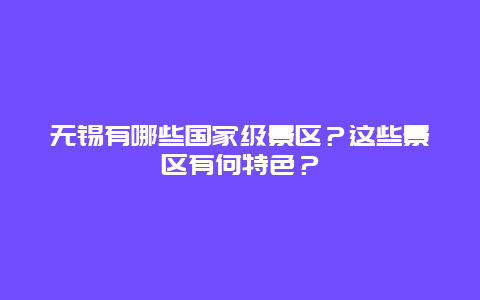 无锡有哪些国家级景区？这些景区有何特色？