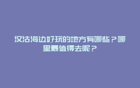 汉沽海边好玩的地方有哪些？哪里最值得去呢？