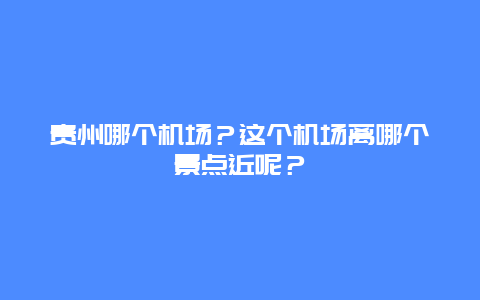 贵州哪个机场？这个机场离哪个景点近呢？