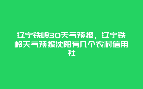 辽宁铁岭30天气预报，辽宁铁岭天气预报沈阳有几个农村信用社