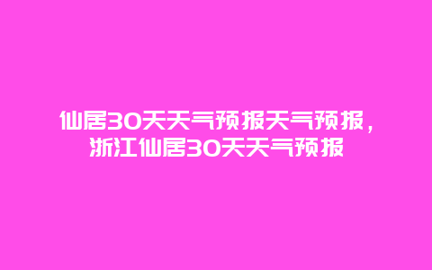 仙居30天天气预报天气预报，浙江仙居30天天气预报