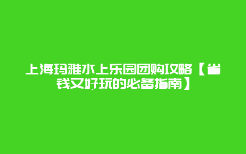 上海玛雅水上乐园团购攻略【省钱又好玩的必备指南】