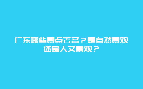 广东哪些景点著名？是自然景观还是人文景观？