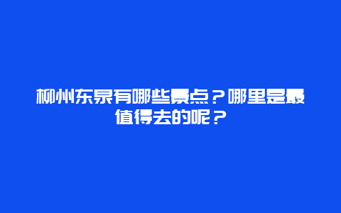 柳州东泉有哪些景点？哪里是最值得去的呢？