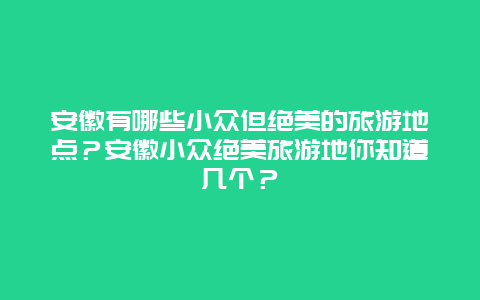 安徽有哪些小众但绝美的旅游地点？安徽小众绝美旅游地你知道几个？