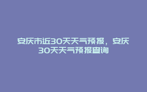 安庆市近30天天气预报，安庆30天天气预报查询