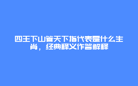 四王下山管天下指代表是什么生肖，经典释义作答解释
