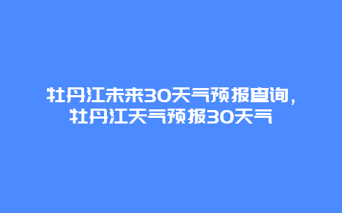 牡丹江未来30天气预报查询，牡丹江天气预报30天气