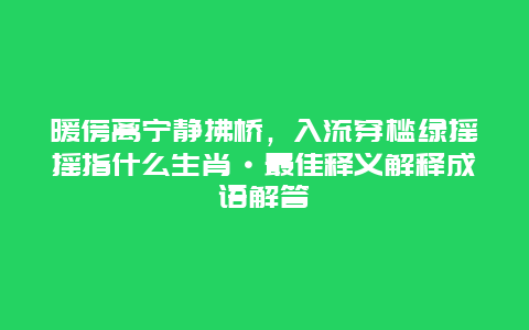 暖傍离宁静拂桥，入流穿槛绿摇摇指什么生肖·最佳释义解释成语解答