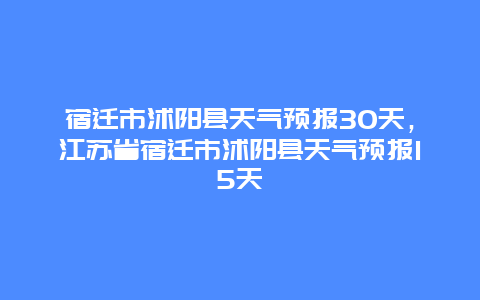 宿迁市沭阳县天气预报30天，江苏省宿迁市沭阳县天气预报15天