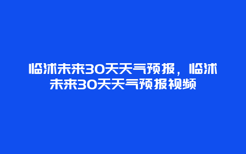 临沭未来30天天气预报，临沭未来30天天气预报视频