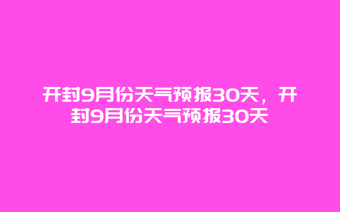 开封9月份天气预报30天，开封9月份天气预报30天