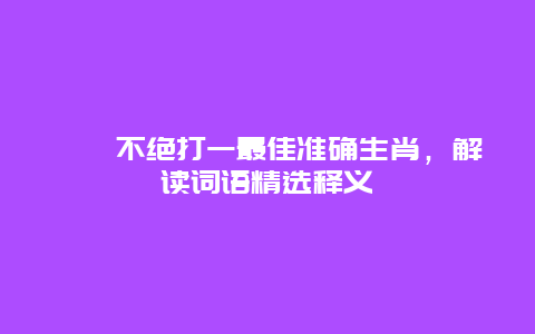 迆逦不绝打一最佳准确生肖，解读词语精选释义