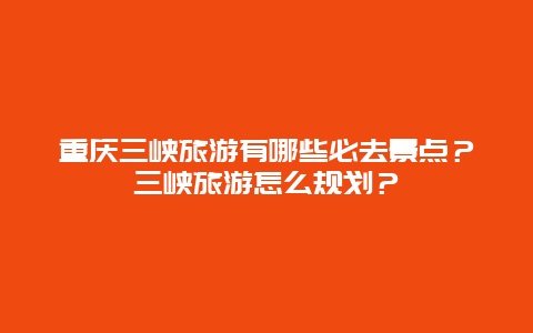 重庆三峡旅游有哪些必去景点？三峡旅游怎么规划？