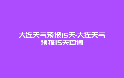 大连天气预报15天-大连天气预报15天查询