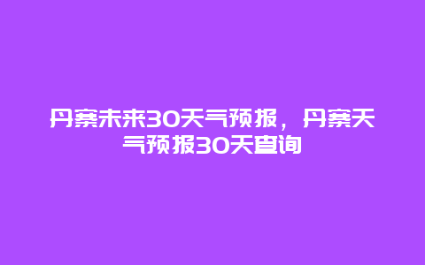 丹寨未来30天气预报，丹寨天气预报30天查询