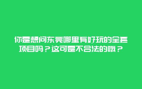 你是想问东莞哪里有好玩的全套项目吗？这可是不合法的哦？