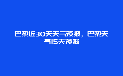 巴黎近30天天气预报，巴黎天气15天预报