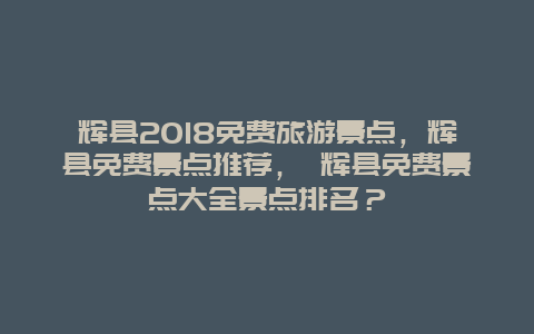 辉县2025免费旅游景点，辉县免费景点推荐， 辉县免费景点大全景点排名？