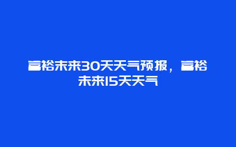 富裕末来30天天气预报，富裕未来15天天气