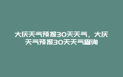 大庆天气预报30天天气，大庆天气预报30天天气查询