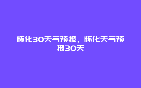 怀化30天气预报，怀化天气预报30天