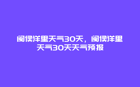闽侯洋里天气30天，闽侯洋里天气30天天气预报