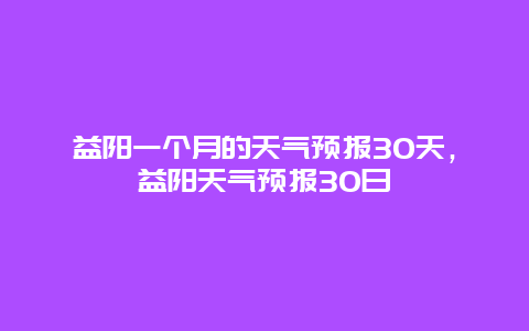 益阳一个月的天气预报30天，益阳天气预报30日