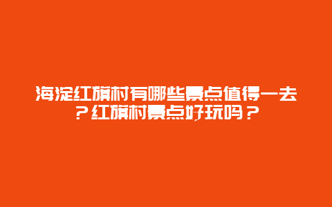 海淀红旗村有哪些景点值得一去？红旗村景点好玩吗？